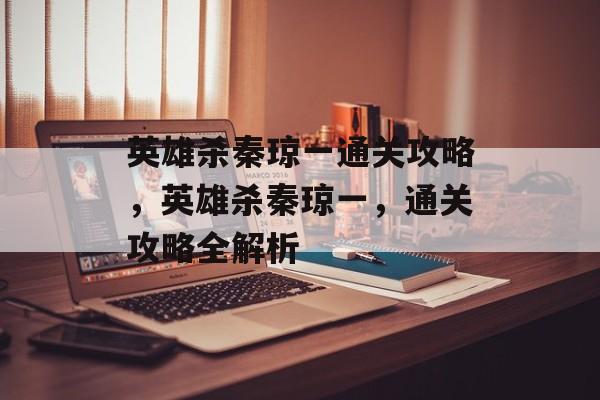 英雄杀秦琼一通关攻略,英雄杀秦琼一,通关攻略全解析 英雄杀秦琼一通关攻略,英雄杀秦琼一,通关攻略全解析