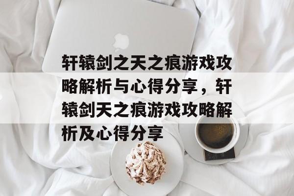 轩辕剑之天之痕游戏攻略解析与心得分享,轩辕剑天之痕游戏攻略解析及心得分享 轩辕剑之天之痕游戏攻略解析与心得分享,轩辕剑天之痕游戏攻略解析及心得分享