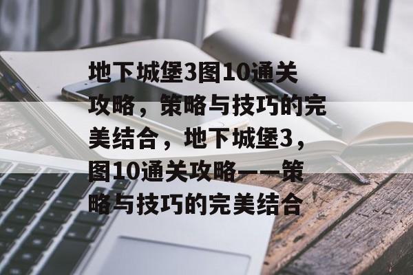 地下城堡3图10通关攻略,策略与技巧的完美结合,地下城堡3,图10通关攻略——策略与技巧的完美结合 地下城堡3图10通关攻略,策略与技巧的完美结合,地下城堡3,图10通关攻略——策略与技巧的完美结合