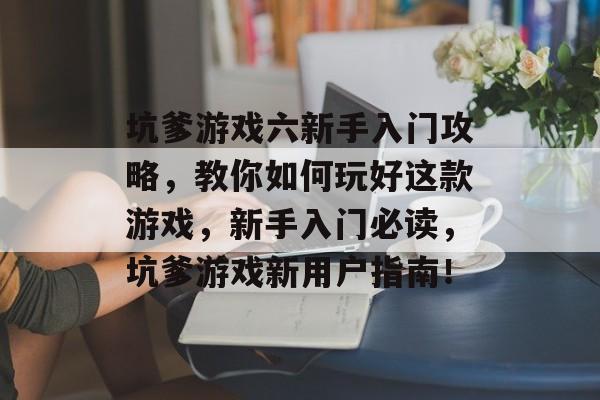 坑爹游戏六新手入门攻略，教你如何玩好这款游戏，新手入门必读，坑爹游戏新用户指南！