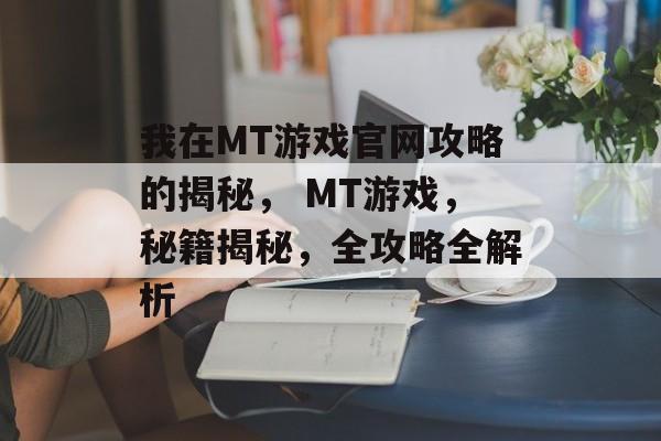 我在MT游戏官网攻略的揭秘， MT游戏，秘籍揭秘，全攻略全解析