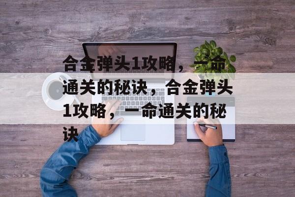 合金弹头1攻略,一命通关的秘诀,合金弹头1攻略,一命通关的秘诀 合金弹头1攻略,一命通关的秘诀,合金弹头1攻略,一命通关的秘诀