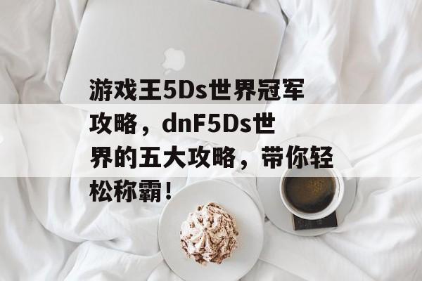游戏王5Ds世界冠军攻略,dnF5Ds世界的五大攻略,带你轻松称霸! 游戏王5Ds世界冠军攻略,dnF5Ds世界的五大攻略,带你轻松称霸!