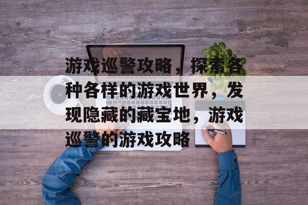 游戏巡警攻略,探索各种各样的游戏世界,发现隐藏的藏宝地,游戏巡警的游戏攻略 游戏巡警攻略,探索各种各样的游戏世界,发现隐藏的藏宝地,游戏巡警的游戏攻略