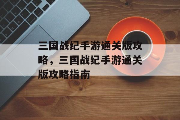 三国战纪手游通关版攻略,三国战纪手游通关版攻略指南 三国战纪手游通关版攻略,三国战纪手游通关版攻略指南
