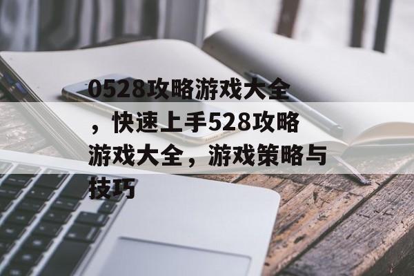 0528攻略游戏大全,快速上手528攻略游戏大全,游戏策略与技巧 0528攻略游戏大全,快速上手528攻略游戏大全,游戏策略与技巧