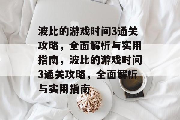 波比的游戏时间3通关攻略,全面解析与实用指南,波比的游戏时间3通关攻略,全面解析与实用指南 波比的游戏时间3通关攻略,全面解析与实用指南,波比的游戏时间3通关攻略,全面解析与实用指南