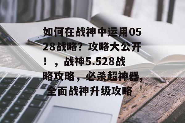 如何在战神中运用0528战略?攻略大公开!,战神5.528战略攻略,必杀超神器, 全面战神升级攻略 如何在战神中运用0528战略?攻略大公开!,战神5.528战略攻略,必杀超神器, 全面战神升级攻略