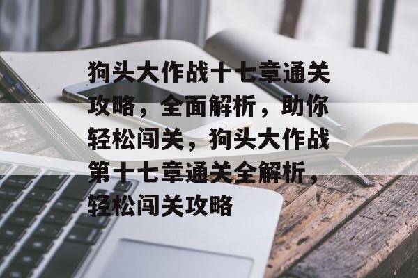 狗头大作战十七章通关攻略,全面解析,助你轻松闯关,狗头大作战第十七章通关全解析,轻松闯关攻略 狗头大作战十七章通关攻略,全面解析,助你轻松闯关,狗头大作战第十七章通关全解析,轻松闯关攻略