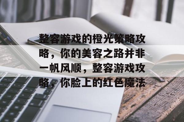 整容游戏的橙光策略攻略,你的美容之路并非一帆风顺,整容游戏攻略,你脸上的红色魔法 整容游戏的橙光策略攻略,你的美容之路并非一帆风顺,整容游戏攻略,你脸上的红色魔法