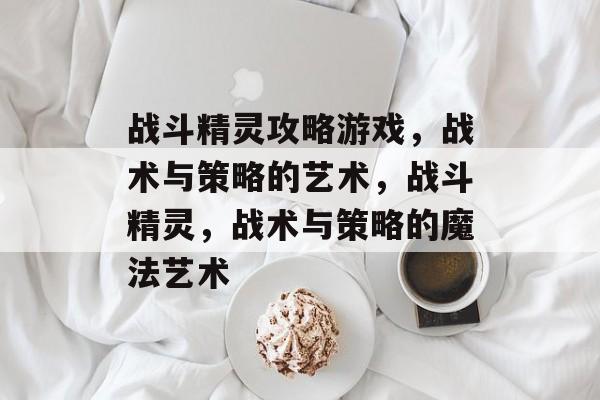 战斗精灵攻略游戏,战术与策略的艺术,战斗精灵,战术与策略的魔法艺术 战斗精灵攻略游戏,战术与策略的艺术,战斗精灵,战术与策略的魔法艺术