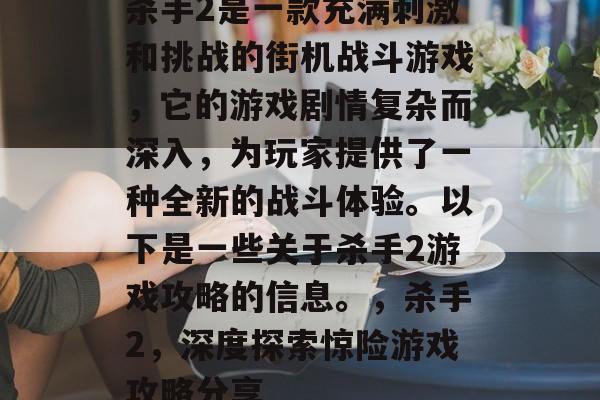 杀手2是一款充满刺激和挑战的街机战斗游戏,它的游戏剧情复杂而深入,为玩家提供了一种全新的战斗体验。以下是一些关于杀手2游戏攻略的信息。,杀手2,深度探索惊险游戏攻略分享 杀手2是一款充满刺激和挑战的街机战斗游戏,它的游戏剧情复杂而深入,为玩家提供了一种全新的战斗体验。以下是一些关于杀手2游戏攻略的信息。,杀手2,深度探索惊险游戏攻略分享