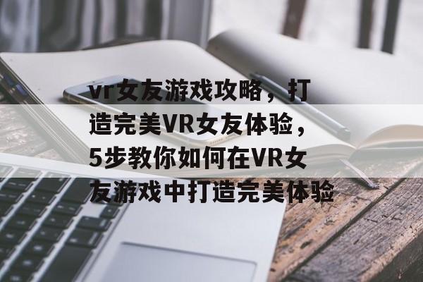 vr女友游戏攻略,打造完美VR女友体验,5步教你如何在VR女友游戏中打造完美体验 vr女友游戏攻略,打造完美VR女友体验,5步教你如何在VR女友游戏中打造完美体验