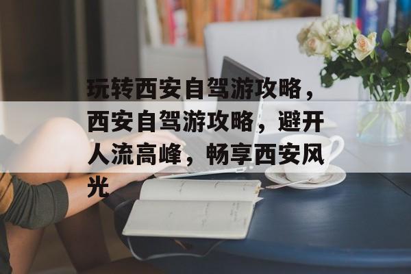 玩转西安自驾游攻略,西安自驾游攻略,避开人流高峰,畅享西安风光 玩转西安自驾游攻略,西安自驾游攻略,避开人流高峰,畅享西安风光