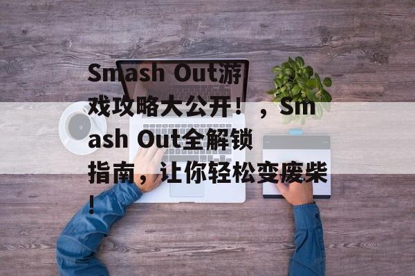 Smash Out游戏攻略大公开!,Smash Out全解锁指南,让你轻松变废柴! Smash Out游戏攻略大公开!,Smash Out全解锁指南,让你轻松变废柴!