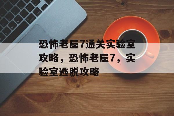 恐怖老屋7通关实验室攻略,恐怖老屋7,实验室逃脱攻略 恐怖老屋7通关实验室攻略,恐怖老屋7,实验室逃脱攻略