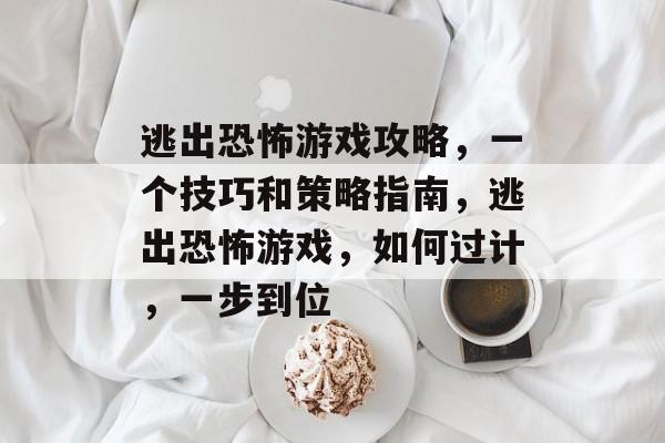 逃出恐怖游戏攻略,一个技巧和策略指南,逃出恐怖游戏,如何过计,一步到位 逃出恐怖游戏攻略,一个技巧和策略指南,逃出恐怖游戏,如何过计,一步到位