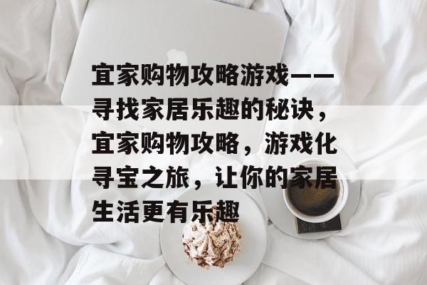 宜家购物攻略游戏——寻找家居乐趣的秘诀，宜家购物攻略，游戏化寻宝之旅，让你的家居生活更有乐趣