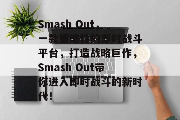 Smash Out,一款策略性的即时战斗平台,打造战略巨作,Smash Out带你进入即时战斗的新时代! Smash Out,一款策略性的即时战斗平台,打造战略巨作,Smash Out带你进入即时战斗的新时代!