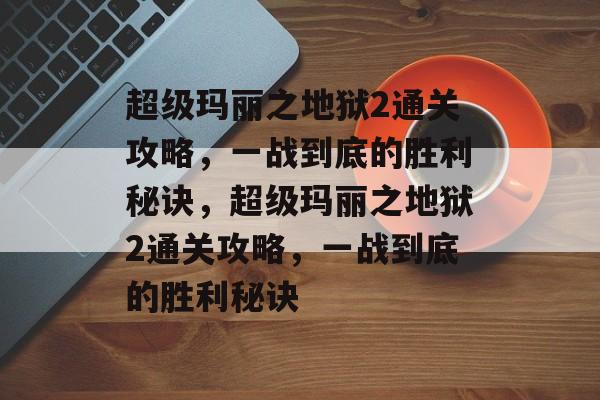 超级玛丽之地狱2通关攻略,一战到底的胜利秘诀,超级玛丽之地狱2通关攻略,一战到底的胜利秘诀 超级玛丽之地狱2通关攻略,一战到底的胜利秘诀,超级玛丽之地狱2通关攻略,一战到底的胜利秘诀