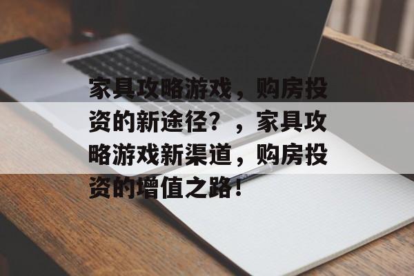 家具攻略游戏,购房投资的新途径?,家具攻略游戏新渠道,购房投资的增值之路! 家具攻略游戏,购房投资的新途径?,家具攻略游戏新渠道,购房投资的增值之路!