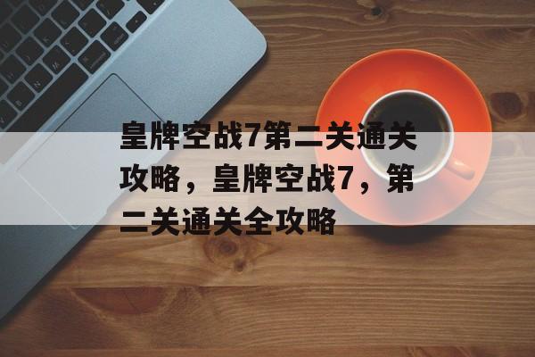 皇牌空战7第二关通关攻略，皇牌空战7，第二关通关全攻略