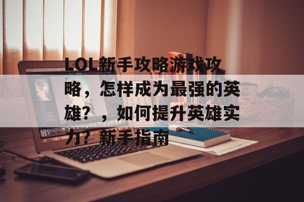 LOL新手攻略游戏攻略，怎样成为最强的英雄？，如何提升英雄实力？新手指南