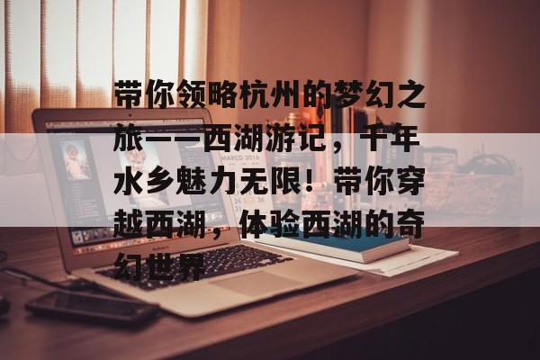 带你领略杭州的梦幻之旅——西湖游记，千年水乡魅力无限！带你穿越西湖，体验西湖的奇幻世界