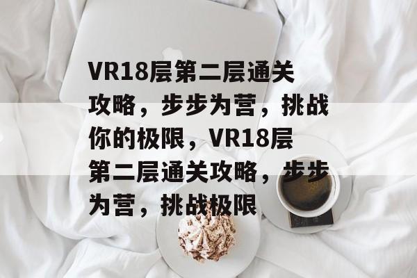 VR18层第二层通关攻略,步步为营,挑战你的极限,VR18层第二层通关攻略,步步为营,挑战极限 VR18层第二层通关攻略,步步为营,挑战你的极限,VR18层第二层通关攻略,步步为营,挑战极限