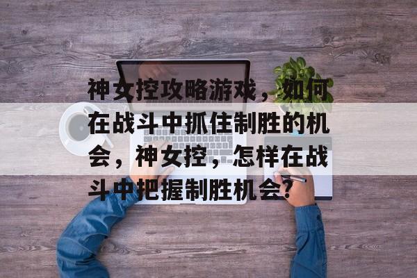 神女控攻略游戏,如何在战斗中抓住制胜的机会,神女控,怎样在战斗中把握制胜机会? 神女控攻略游戏,如何在战斗中抓住制胜的机会,神女控,怎样在战斗中把握制胜机会?