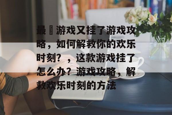 最囧游戏又挂了游戏攻略,如何解救你的欢乐时刻?,这款游戏挂了怎么办?游戏攻略,解救欢乐时刻的方法 最囧游戏又挂了游戏攻略,如何解救你的欢乐时刻?,这款游戏挂了怎么办?游戏攻略,解救欢乐时刻的方法