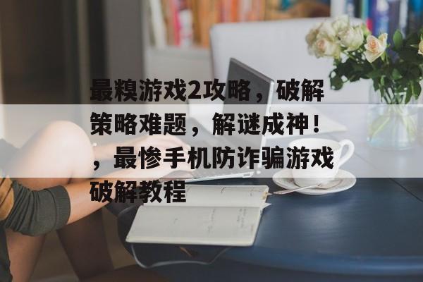 最糗游戏2攻略,破解策略难题,解谜成神!,最惨手机防诈骗游戏破解教程 最糗游戏2攻略,破解策略难题,解谜成神!,最惨手机防诈骗游戏破解教程