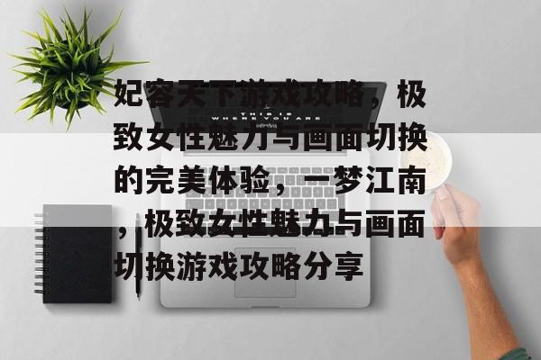 妃容天下游戏攻略,极致女性魅力与画面切换的完美体验,一梦江南,极致女性魅力与画面切换游戏攻略分享 妃容天下游戏攻略,极致女性魅力与画面切换的完美体验,一梦江南,极致女性魅力与画面切换游戏攻略分享