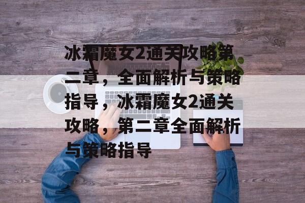 冰霜魔女2通关攻略第二章,全面解析与策略指导,冰霜魔女2通关攻略,第二章全面解析与策略指导 冰霜魔女2通关攻略第二章,全面解析与策略指导,冰霜魔女2通关攻略,第二章全面解析与策略指导