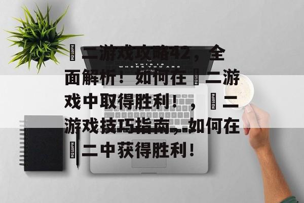 囧二游戏攻略42,全面解析!如何在囧二游戏中取得胜利!,囧二游戏技巧指南,如何在囧二中获得胜利! 囧二游戏攻略42,全面解析!如何在囧二游戏中取得胜利!,囧二游戏技巧指南,如何在囧二中获得胜利!