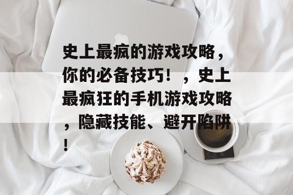 史上最疯的游戏攻略,你的必备技巧!,史上最疯狂的手机游戏攻略,隐藏技能、避开陷阱! 史上最疯的游戏攻略,你的必备技巧!,史上最疯狂的手机游戏攻略,隐藏技能、避开陷阱!