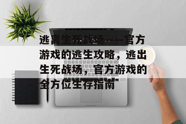 逃离生死战场——官方游戏的逃生攻略,逃出生死战场,官方游戏的全方位生存指南 逃离生死战场——官方游戏的逃生攻略,逃出生死战场,官方游戏的全方位生存指南