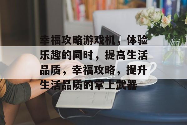 幸福攻略游戏机，体验乐趣的同时，提高生活品质，幸福攻略，提升生活品质的掌上武器