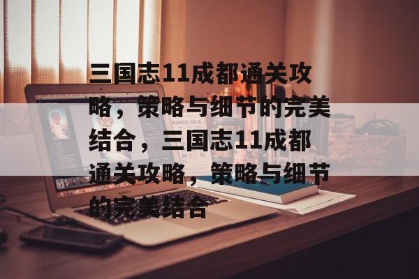 三国志11成都通关攻略，策略与细节的完美结合，三国志11成都通关攻略，策略与细节的完美结合