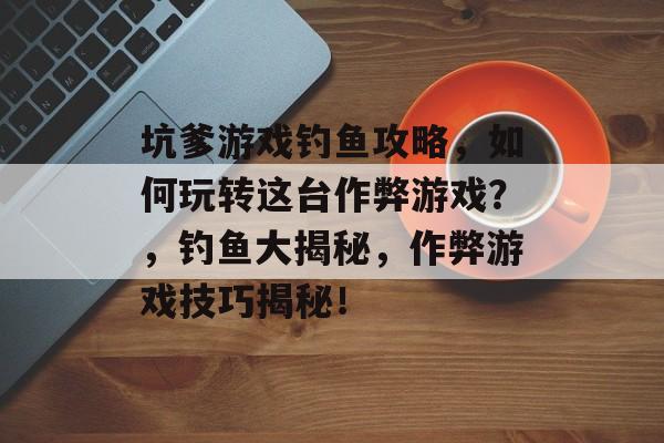 坑爹游戏钓鱼攻略，如何玩转这台作弊游戏？，钓鱼大揭秘，作弊游戏技巧揭秘！
