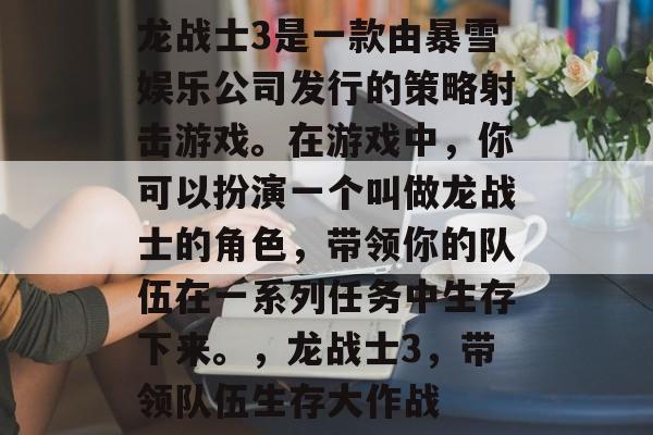 龙战士3是一款由暴雪娱乐公司发行的策略射击游戏。在游戏中,你可以扮演一个叫做龙战士的角色,带领你的队伍在一系列任务中生存下来。,龙战士3,带领队伍生存大作战 龙战士3是一款由暴雪娱乐公司发行的策略射击游戏。在游戏中,你可以扮演一个叫做龙战士的角色,带领你的队伍在一系列任务中生存下来。,龙战士3,带领队伍生存大作战