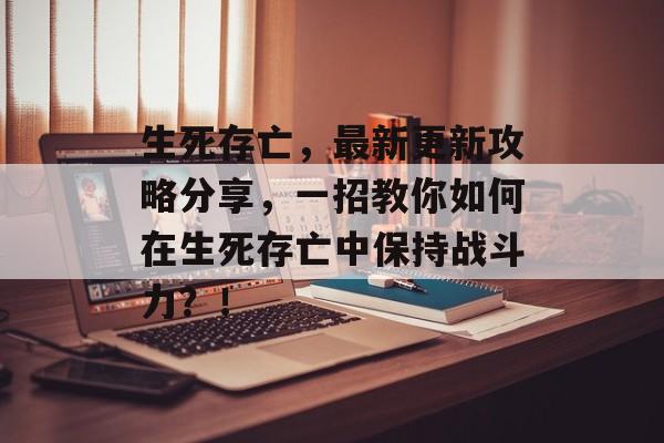 生死存亡,最新更新攻略分享,一招教你如何在生死存亡中保持战斗力?! 生死存亡,最新更新攻略分享,一招教你如何在生死存亡中保持战斗力?!