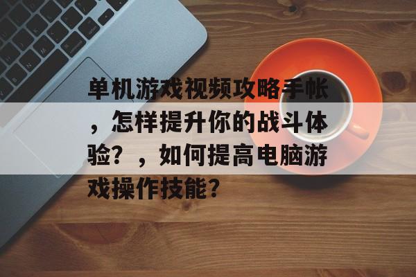 单机游戏视频攻略手帐,怎样提升你的战斗体验?,如何提高电脑游戏操作技能? 单机游戏视频攻略手帐,怎样提升你的战斗体验?,如何提高电脑游戏操作技能?