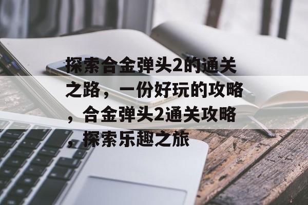 探索合金弹头2的通关之路,一份好玩的攻略,合金弹头2通关攻略,探索乐趣之旅 探索合金弹头2的通关之路,一份好玩的攻略,合金弹头2通关攻略,探索乐趣之旅