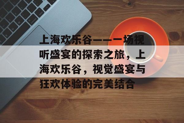 上海欢乐谷——一场视听盛宴的探索之旅,上海欢乐谷,视觉盛宴与狂欢体验的完美结合 上海欢乐谷——一场视听盛宴的探索之旅,上海欢乐谷,视觉盛宴与狂欢体验的完美结合
