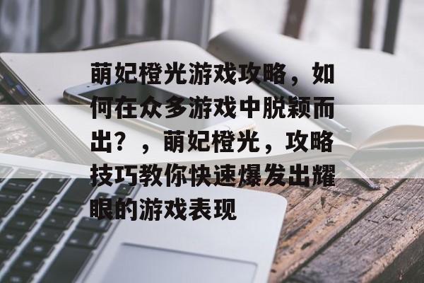 萌妃橙光游戏攻略,如何在众多游戏中脱颖而出?,萌妃橙光,攻略技巧教你快速爆发出耀眼的游戏表现 萌妃橙光游戏攻略,如何在众多游戏中脱颖而出?,萌妃橙光,攻略技巧教你快速爆发出耀眼的游戏表现