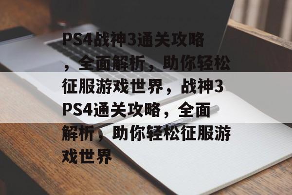 PS4战神3通关攻略,全面解析,助你轻松征服游戏世界,战神3PS4通关攻略,全面解析,助你轻松征服游戏世界 PS4战神3通关攻略,全面解析,助你轻松征服游戏世界,战神3PS4通关攻略,全面解析,助你轻松征服游戏世界