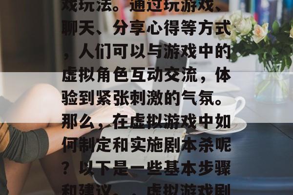 虚拟游戏剧本杀是一款在虚拟环境中进行的游戏玩法。通过玩游戏、聊天、分享心得等方式,人们可以与游戏中的虚拟角色互动交流,体验到紧张刺激的气氛。那么,在虚拟游戏中如何制定和实施剧本杀呢?以下是一些基本步骤和建议。,虚拟游戏剧本杀,实施与策划的方法及注意事项 虚拟游戏剧本杀是一款在虚拟环境中进行的游戏玩法。通过玩游戏、聊天、分享心得等方式,人们可以与游戏中的虚拟角色互动交流,体验到紧张刺激的气氛。那么,在虚拟游戏中如何制定和实施剧本杀呢?以下是一些基本步骤和建议。,虚拟游戏剧本杀,实施与策划的方法及注意事项