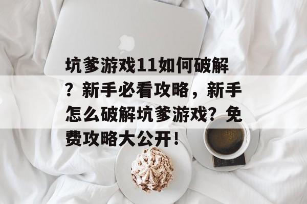 坑爹游戏11如何破解?新手必看攻略,新手怎么破解坑爹游戏?免费攻略大公开! 坑爹游戏11如何破解?新手必看攻略,新手怎么破解坑爹游戏?免费攻略大公开!