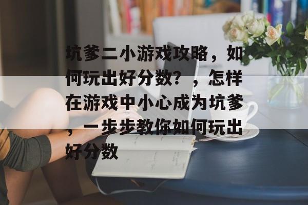 坑爹二小游戏攻略,如何玩出好分数?,怎样在游戏中小心成为坑爹,一步步教你如何玩出好分数 坑爹二小游戏攻略,如何玩出好分数?,怎样在游戏中小心成为坑爹,一步步教你如何玩出好分数